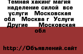 Темная хакинг-магия, наделение силой, все услуги - Московская обл., Москва г. Услуги » Другие   . Московская обл.